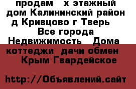 продам 2-х этажный дом,Калининский район,д.Кривцово(г.Тверь) - Все города Недвижимость » Дома, коттеджи, дачи обмен   . Крым,Гвардейское
